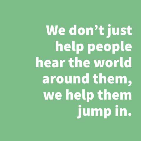 We don't just help people hear the world around them, we help them jump in.